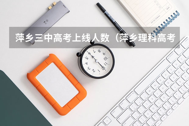 萍乡三中高考上线人数（萍乡理科高考分数只有215分，报考了萍乡高专第一志愿，为何到现在还是没有录取通知？）