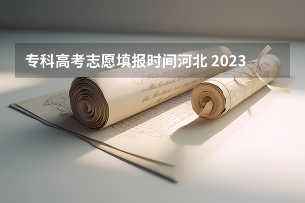 专科高考志愿填报时间河北 2023高考专科报考时间和截止时间