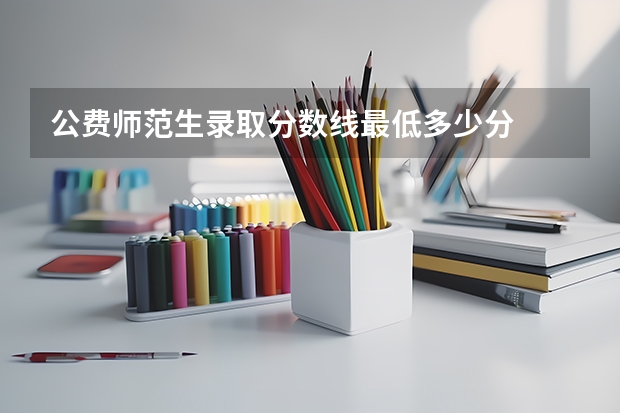 公费师范生录取分数线最低多少分