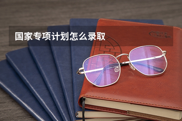 国家专项计划怎么录取