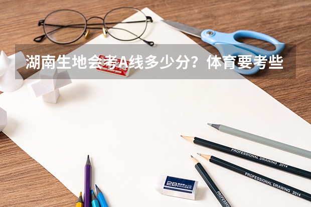 湖南生地会考A线多少分？体育要考些什么？
