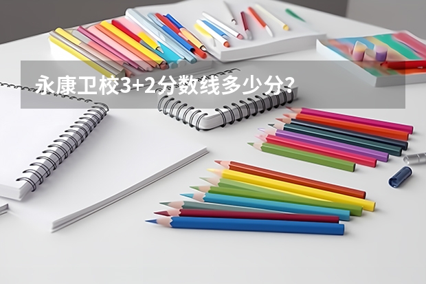 永康卫校3+2分数线多少分？