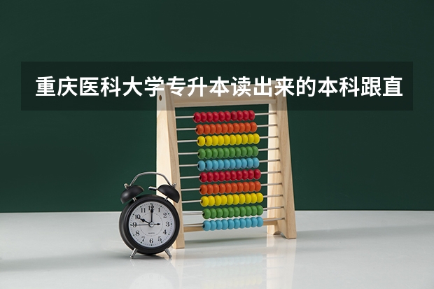 重庆医科大学专升本读出来的本科跟直接读出来的本科有什么区别吗？