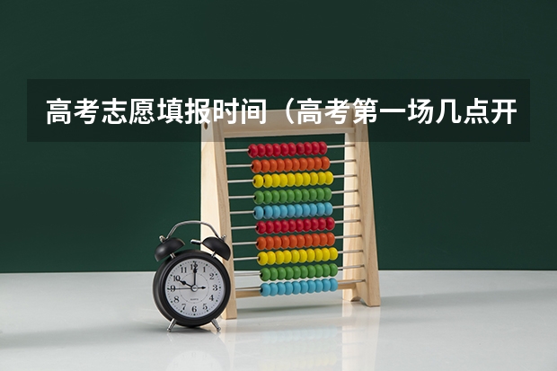 高考志愿填报时间（高考第一场几点开始）