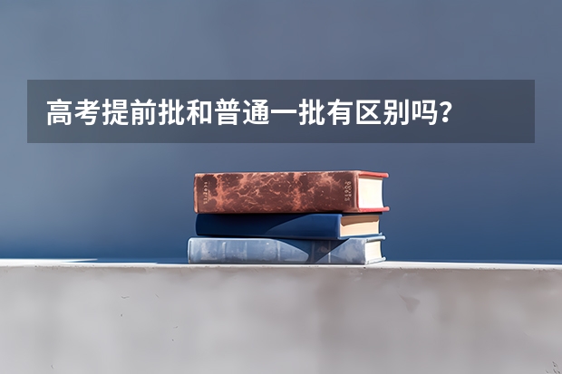 高考提前批和普通一批有区别吗？
