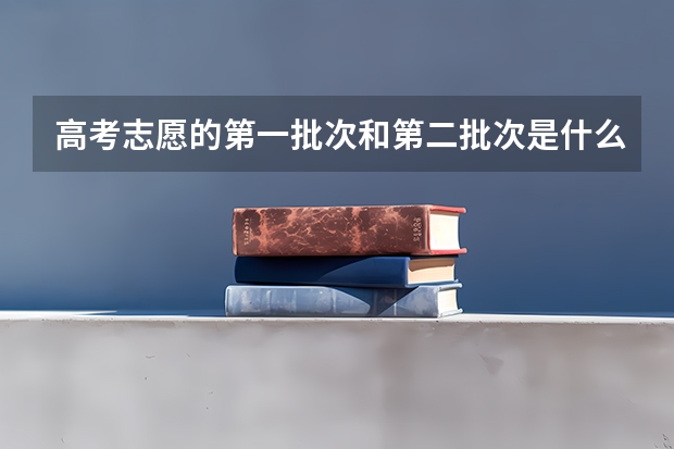 高考志愿的第一批次和第二批次是什么意思？