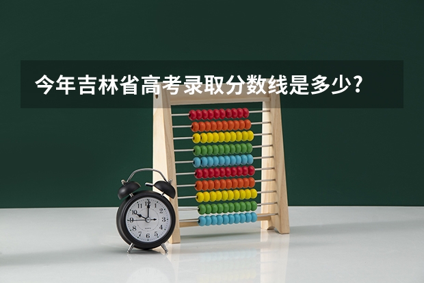 今年吉林省高考录取分数线是多少?