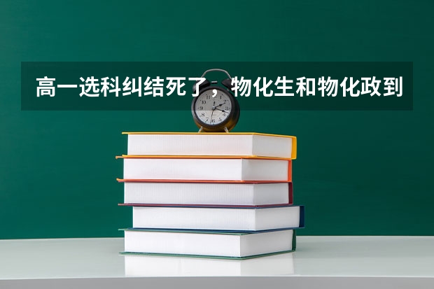 高一选科纠结死了,物化生和物化政到底选哪个?生物和政治的学习方法有哪些啊?
