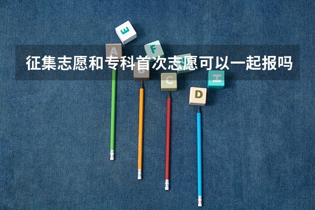 征集志愿和专科首次志愿可以一起报吗