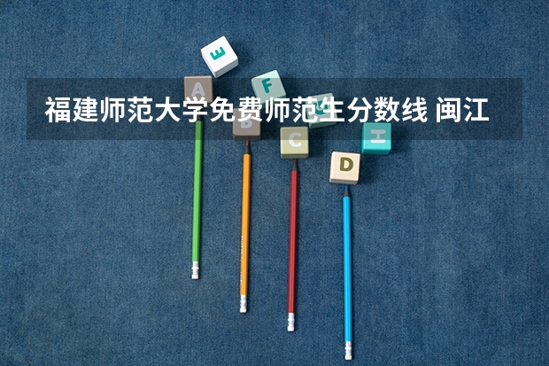 福建师范大学免费师范生分数线 闽江学院好还是闽南师范大学好