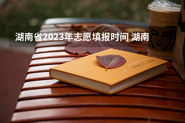 湖南省2023年志愿填报时间 湖南省2023年高考志愿填报时间