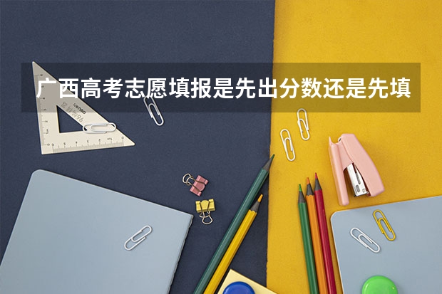 广西高考志愿填报是先出分数还是先填志愿呢