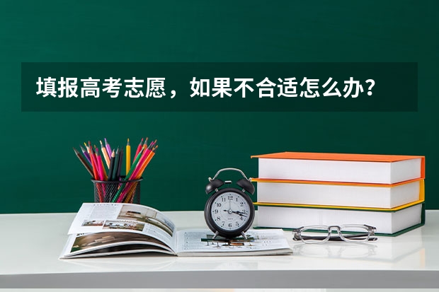填报高考志愿，如果不合适怎么办？