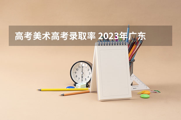 高考美术高考录取率 2023年广东高考录取率