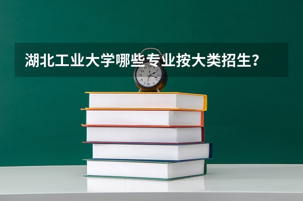 湖北工业大学哪些专业按大类招生？