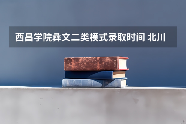 西昌学院彝文二类模式录取时间 北川青川中学师生代表走进高考录取场