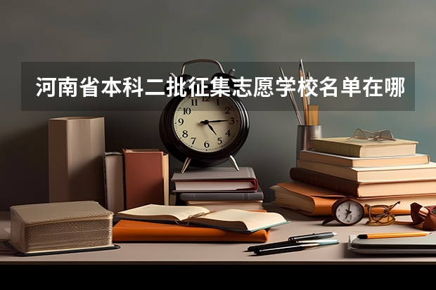 河南省本科二批征集志愿学校名单在哪查 2023年河南本科二批征集志愿时间