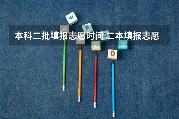 本科二批填报志愿时间 二本填报志愿截止时间