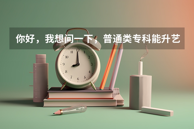 你好，我想问一下，普通类专科能升艺术类本科吗？