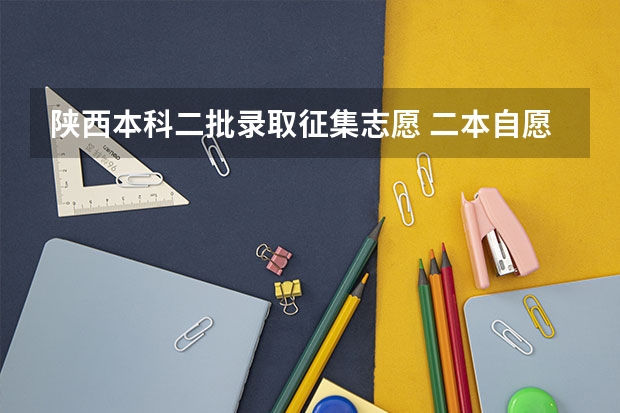 陕西本科二批录取征集志愿 二本自愿填报时间陕西