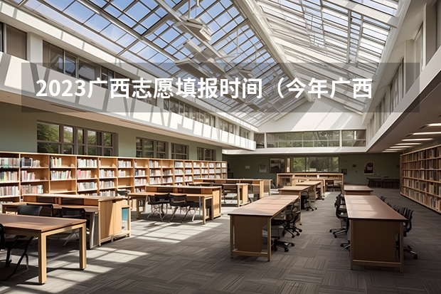 2023广西志愿填报时间（今年广西高考填志愿时间）