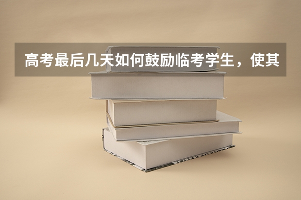 高考最后几天如何鼓励临考学生,使其放松