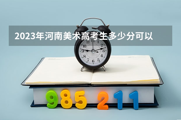 2023年河南美术高考生多少分可以上一本？