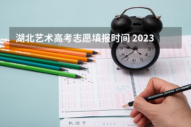 湖北艺术高考志愿填报时间 2023年高考填志愿时间和截止时间