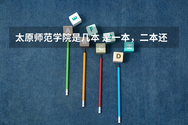 太原师范学院是几本 是一本，二本还是三本（比本科还牛的专科学校（比较牛的专科学校））