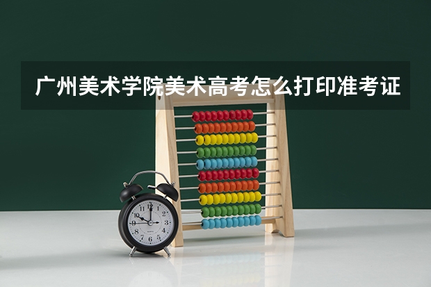 广州美术学院美术高考怎么打印准考证