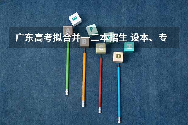 广东高考拟合并一二本招生 设本、专科两个录取批次吗？