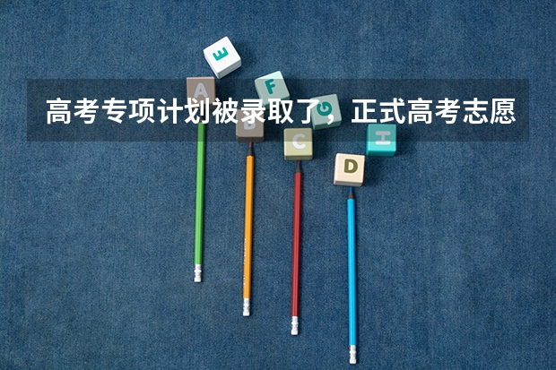 高考专项计划被录取了，正式高考志愿填报时能报其他的学校吗
