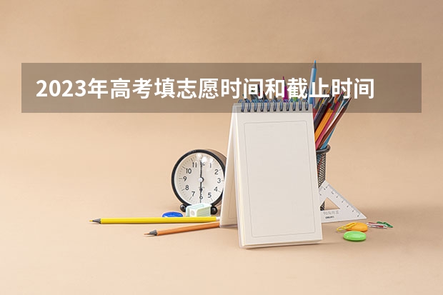 2023年高考填志愿时间和截止时间（高考志愿填报第一批次时间）