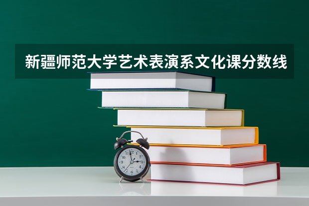 新疆师范大学艺术表演系文化课分数线多少