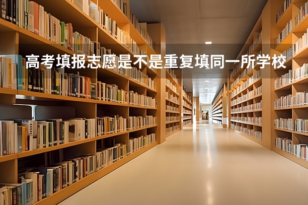 高考填报志愿是不是重复填同一所学校，那样被录取的机会大。 高考志愿中的同一个院校可不可以重复填