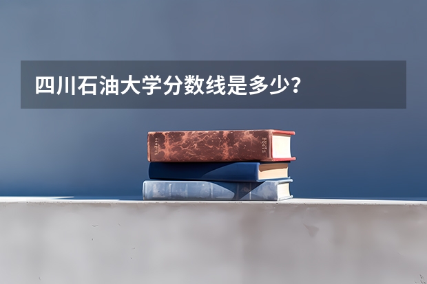 四川石油大学分数线是多少？