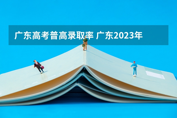 广东高考普高录取率 广东2023年高考本科录取率
