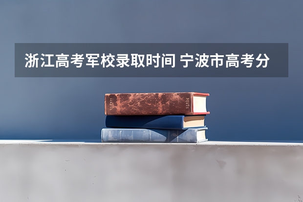 浙江高考军校录取时间 宁波市高考分数线公布
