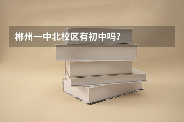 郴州一中北校区有初中吗？