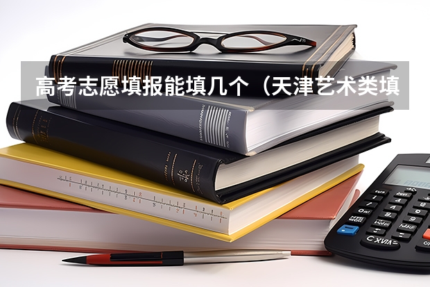 高考志愿填报能填几个（天津艺术类填报志愿有没有平行志愿）