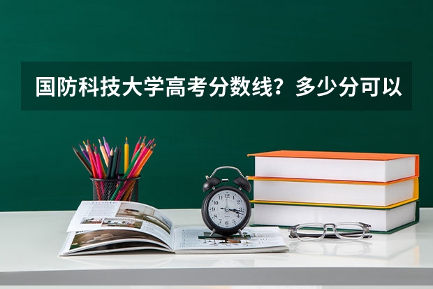 国防科技大学高考分数线？多少分可以上国防科技大学？