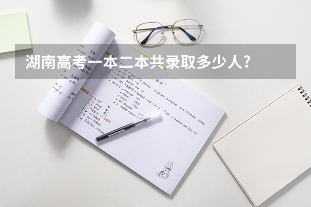 湖南高考一本二本共录取多少人?