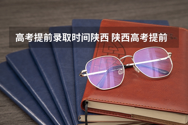 高考提前录取时间陕西 陕西高考提前批录取时间？