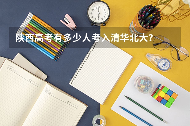 陕西高考有多少人考入清华北大？