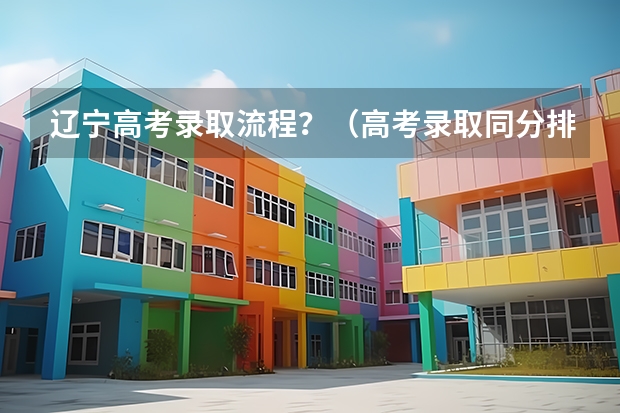 辽宁高考录取流程？（高考录取同分排序规则）