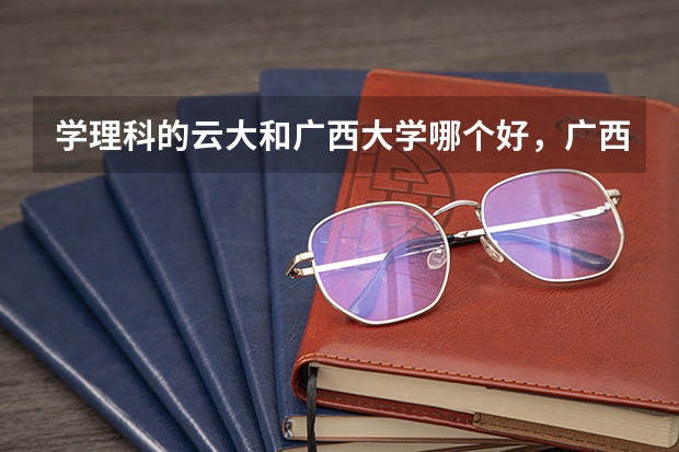 学理科的云大和广西大学哪个好，广西这个地方怎么样？录取云南考生分数大概多少？