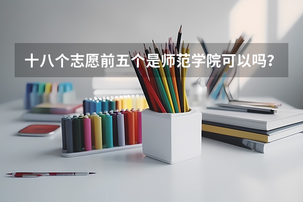 十八个志愿前五个是师范学院可以吗?