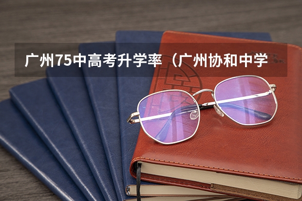 广州75中高考升学率（广州协和中学高考录取率）