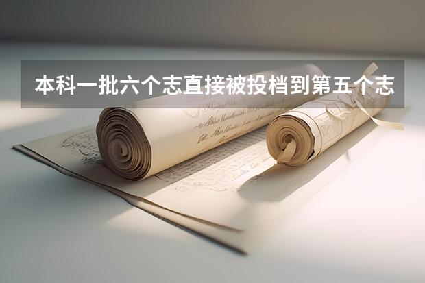 本科一批六个志直接被投档到第五个志愿是啥意思，前四个志愿都不行了吗