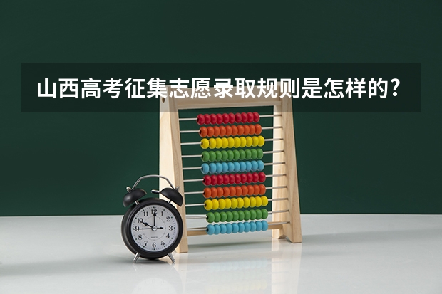 山西高考征集志愿录取规则是怎样的? 山西高考录取本科有几个批次